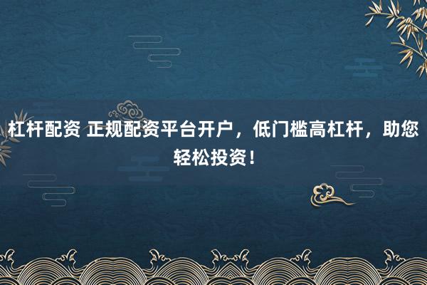 杠杆配资 正规配资平台开户,低门槛高杠杆,助您轻松投资!