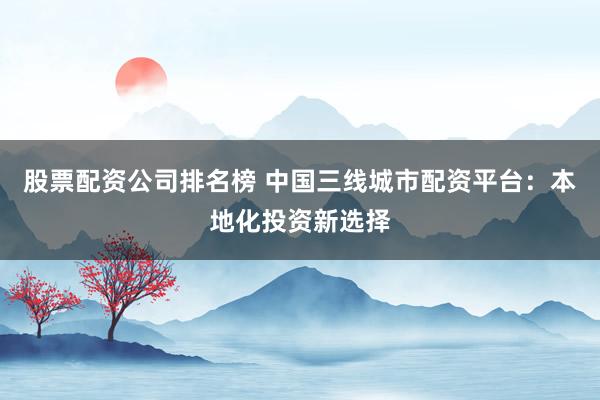 股票配资公司排名榜 中国三线城市配资平台：本地化投资新选择