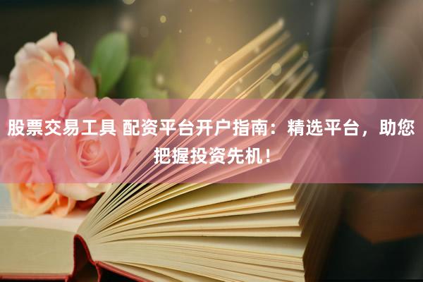 股票交易工具 配资平台开户指南：精选平台，助您把握投资先机！