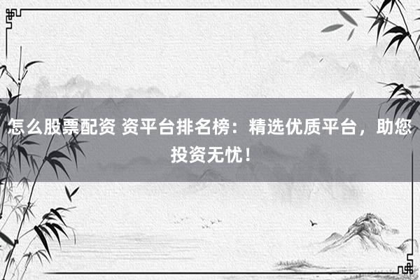 怎么股票配资 资平台排名榜：精选优质平台，助您投资无忧！
