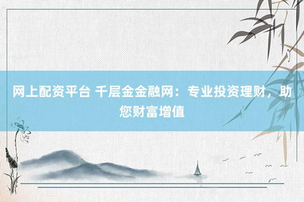 网上配资平台 千层金金融网：专业投资理财，助您财富增值