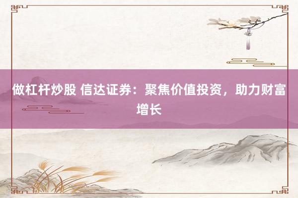 做杠杆炒股 信达证券：聚焦价值投资，助力财富增长
