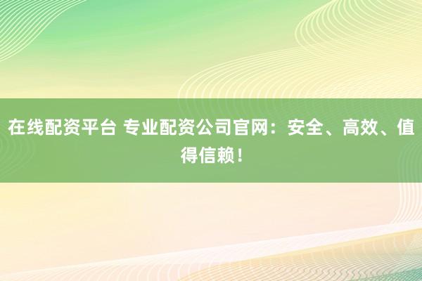 在线配资平台 专业配资公司官网：安全、高效、值得信赖！