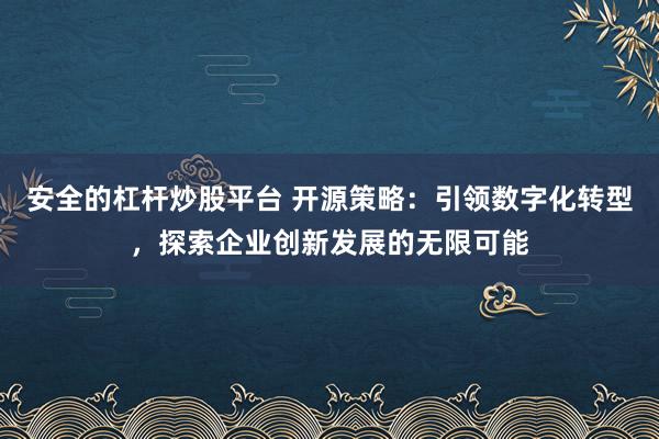 安全的杠杆炒股平台 开源策略：引领数字化转型，探索企业创新发展的无限可能