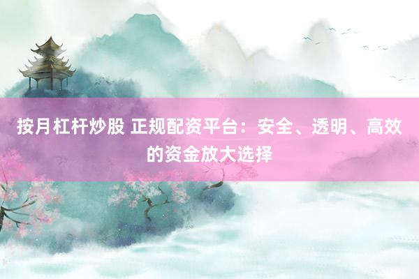 按月杠杆炒股 正规配资平台：安全、透明、高效的资金放大选择