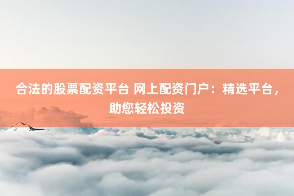 合法的股票配资平台 网上配资门户：精选平台，助您轻松投资