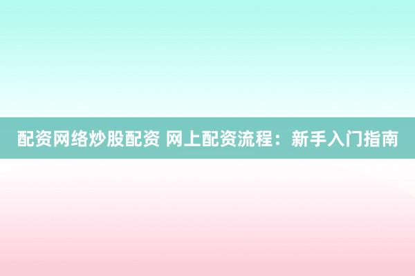 配资网络炒股配资 网上配资流程：新手入门指南
